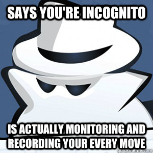 Says you're incognito Is actually monitoring and recording your every move - Says you're incognito Is actually monitoring and recording your every move  Scumbag Google Incognito Mode