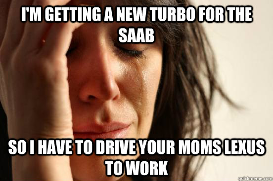 I'm getting a new turbo for the saab so i have to drive your moms lexus to work - I'm getting a new turbo for the saab so i have to drive your moms lexus to work  First World Problems