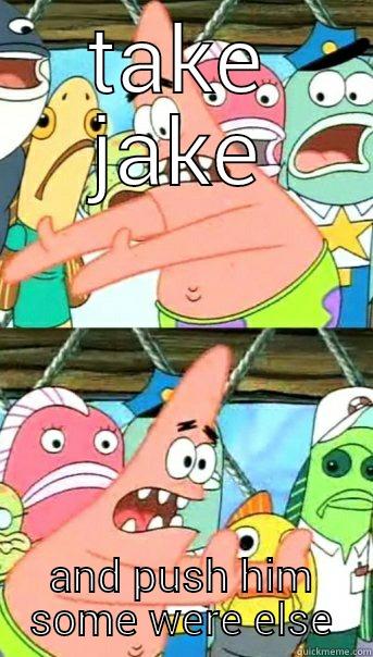 TAKE JAKE AND PUSH HIM SOME WERE ELSE Push it somewhere else Patrick