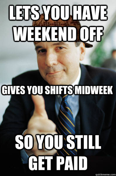 Lets you have weekend off So you still get paid gives you shifts midweek - Lets you have weekend off So you still get paid gives you shifts midweek  Scumbag Good Guy Boss