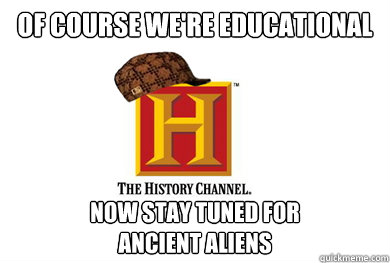 Of course we're educational now stay tuned for                            ancient aliens  Scumbag History Channel