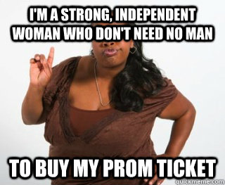 I'm a strong, independent woman Who don't need no man to buy my prom ticket  independent woman