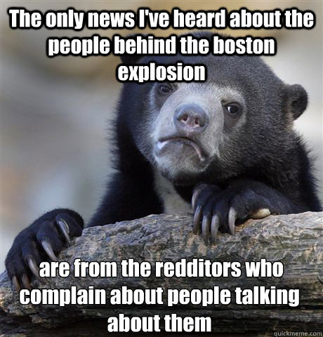 The only news I've heard about the people behind the boston explosion  are from the redditors who complain about people talking about them  Confession Bear