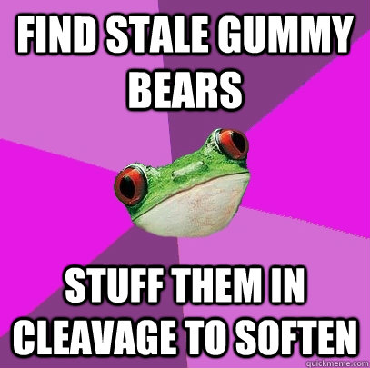 Find stale gummy bears stuff them in cleavage to soften  Foul Bachelorette Frog