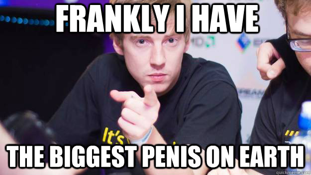 Frankly I have the biggest penis on earth  