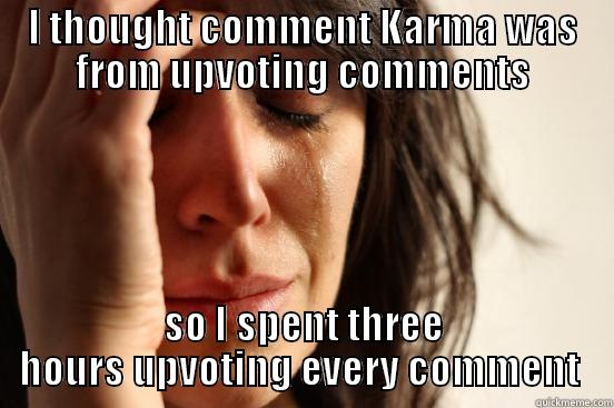 I THOUGHT COMMENT KARMA WAS FROM UPVOTING COMMENTS SO I SPENT THREE HOURS UPVOTING EVERY COMMENT  First World Problems