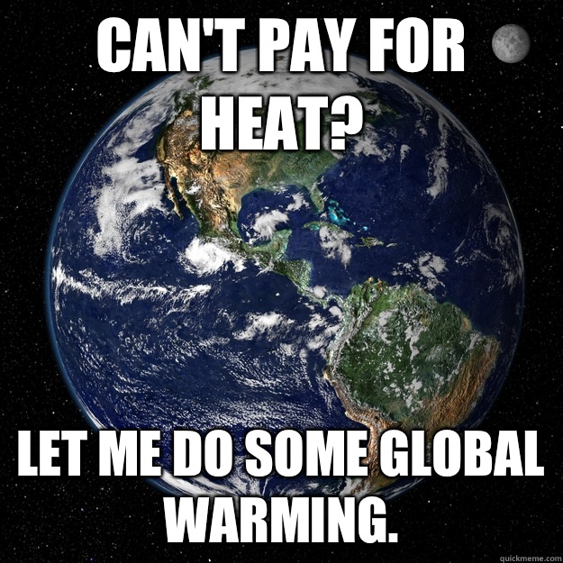 Can't pay for heat? Let me do some global warming.  