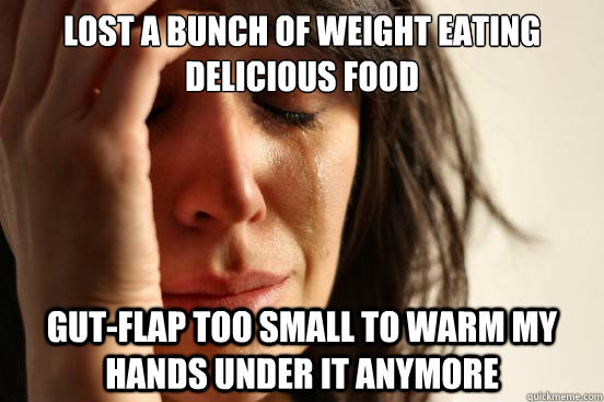 Lost a bunch of weight eating delicious food Gut-flap too small to warm my hands under it anymore  First World Problems
