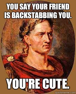 You say your friend is backstabbing you. You're cute.  - You say your friend is backstabbing you. You're cute.   Freshman Julius Caesar