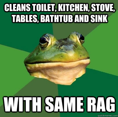 Cleans toilet, kitchen, stove, tables, bathtub and sink with same rag  Foul Bachelor Frog