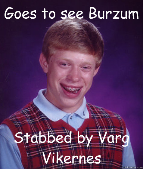Goes to see Burzum Stabbed by Varg Vikernes   Bad Luck Brian