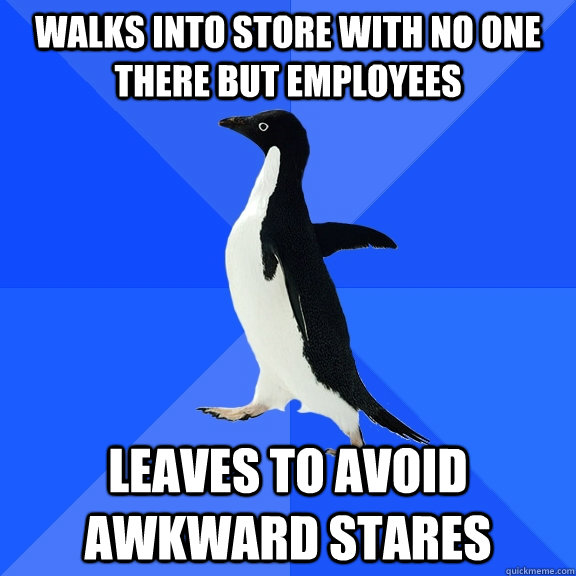 walks into store with no one there but employees  leaves to avoid awkward stares  Socially Awkward Penguin