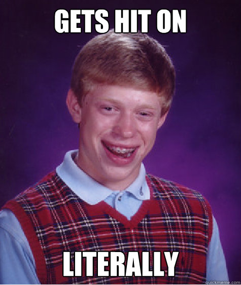 Gets hit on Literally  Bad Luck Brian