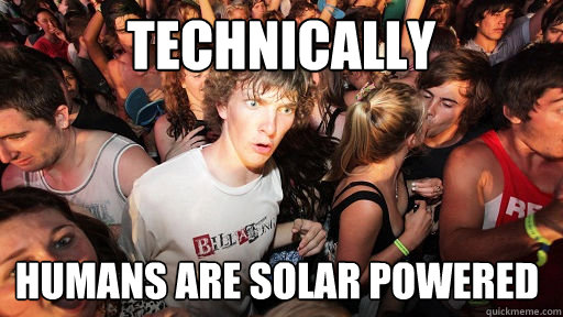 TECHNICALLY humans are solar powered  Sudden Clarity Clarence