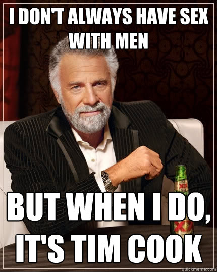 I don't always have sex
with men But when I do, It's tim cook  The Most Interesting Man In The World