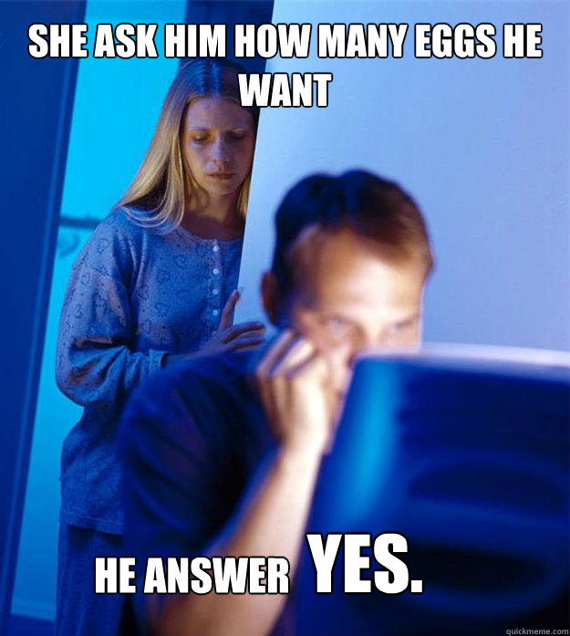 She ask him how many eggs he want He answer  yes.  Redditors Wife