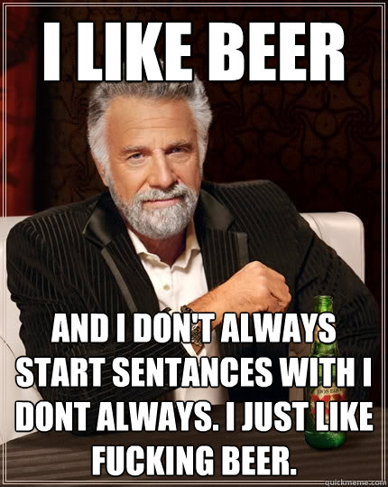 I Like Beer And I don't always start sentances with I dont always. I just like fucking beer.  The Most Interesting Man In The World