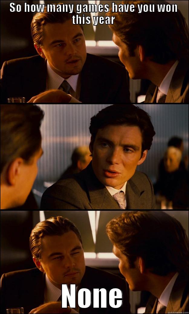 SO HOW MANY GAMES HAVE YOU WON THIS YEAR NONE Inception