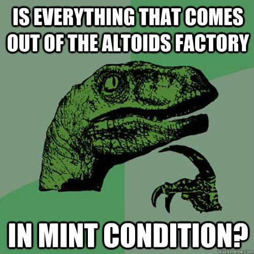 Is everything that comes out of the Altoids factory in Mint condition?  Philosoraptor
