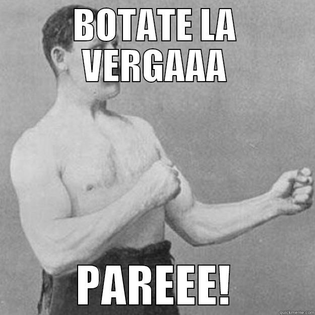 BOTATE LA VERGAAA PAREEE! overly manly man