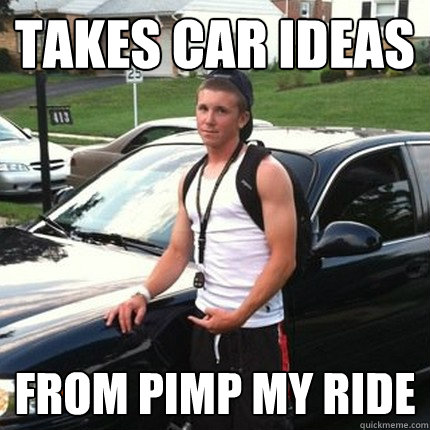 takes car ideas from pimp my ride - takes car ideas from pimp my ride  High School Douchebag