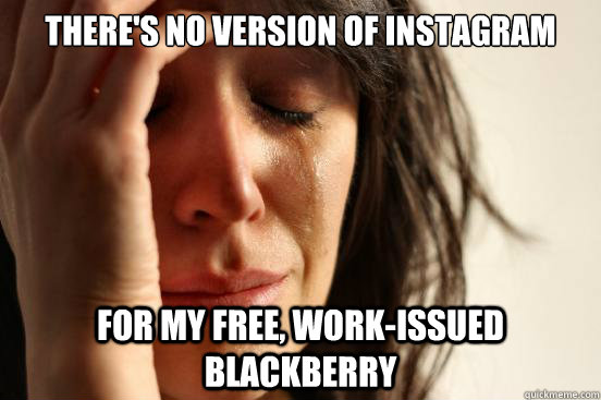There's no version of instagram for my free, work-issued blackberry  First World Problems