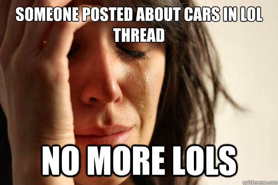Someone posted about cars in lol thread No more lols - Someone posted about cars in lol thread No more lols  First World Problems