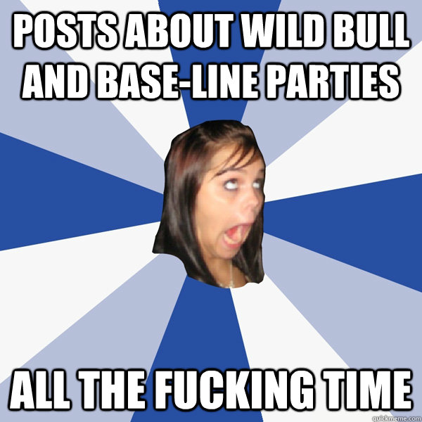 posts about wild bull and base-line parties all the fucking time  Annoying Facebook Girl