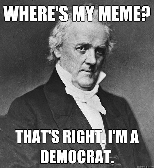 Where's my meme? That's right. I'm a Democrat. - Where's my meme? That's right. I'm a Democrat.  James Buchanan