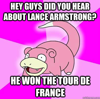 Hey guys did you hear about Lance Armstrong? He won the tour de france  Slowpoke
