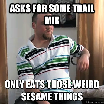 Asks for some trail mix Only eats those weird sesame things  Okay Guy Steve