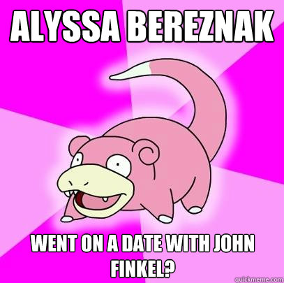 Alyssa Bereznak went on a date with John Finkel?  Slowpoke