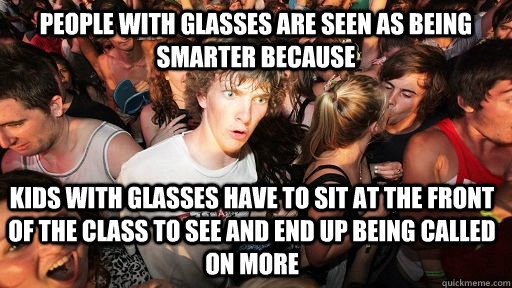 People with glasses are seen as being smarter because  kids with glasses have to sit at the front of the class to see and end up being called on more  Sudden Clarity Clarence
