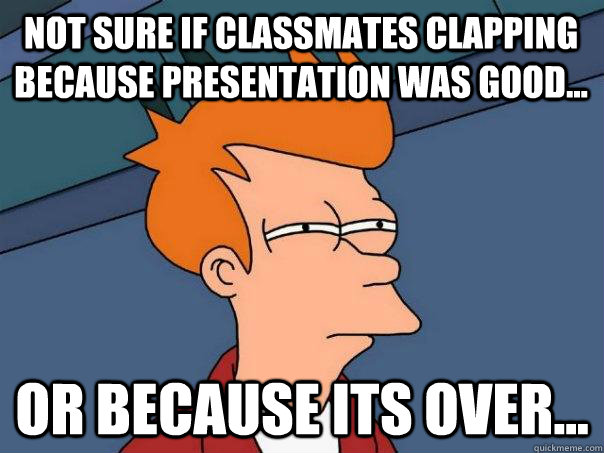 Not sure if classmates clapping because presentation was good... Or because its over...  Futurama Fry