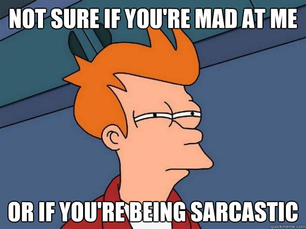 not sure if you're mad at me or if you're being sarcastic - not sure if you're mad at me or if you're being sarcastic  Futurama Fry