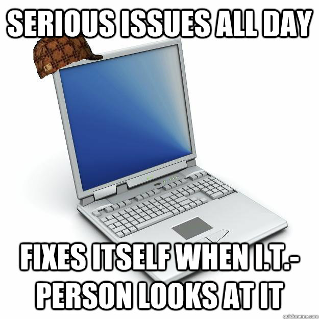 Serious Issues all day Fixes itself when I.T.-person looks at it - Serious Issues all day Fixes itself when I.T.-person looks at it  Scumbag computer