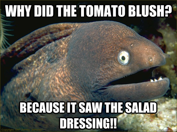 Why Did the tomato blush? Because it saw the salad dressing!!  Bad Joke Eel
