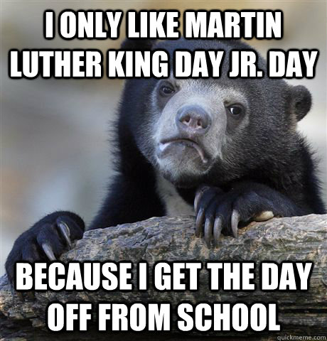 i only like martin luther king day jr. day because i get the day off from school  Confession Bear