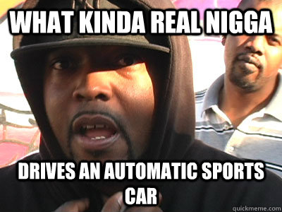 What kinda real nigga Drives an Automatic Sports Car - What kinda real nigga Drives an Automatic Sports Car  Tubesteak on transmissions