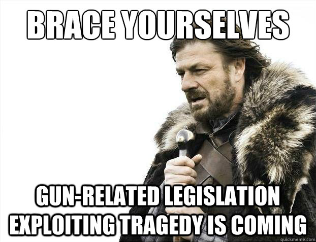 Brace yourselves Gun-related Legislation Exploiting Tragedy is coming  