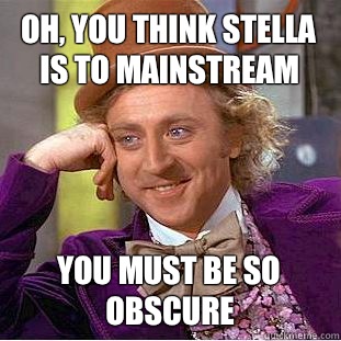 Oh, You think Stella is to mainstream  You must be so obscure   Creepy Wonka