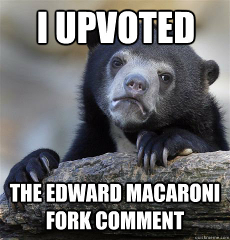 I upvoted   The Edward Macaroni fork comment - I upvoted   The Edward Macaroni fork comment  Confession Bear
