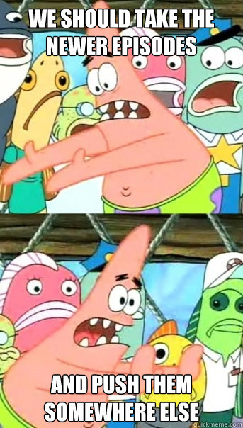 we should take the newer episodes and push them somewhere else  Push it somewhere else Patrick