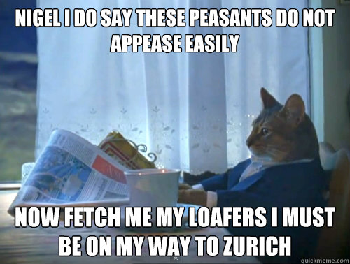 Nigel i do say these peasants do not appease easily  now fetch me my loafers i must be on my way to zurich  The One Percent Cat
