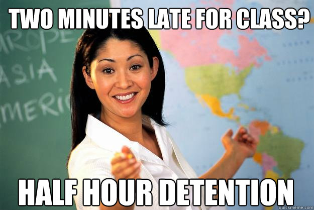 two minutes late for class? half hour detention  Unhelpful High School Teacher