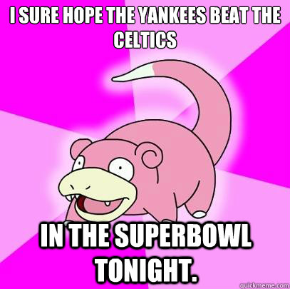 I sure hope the Yankees beat the Celtics In the Superbowl tonight.  Slowpoke