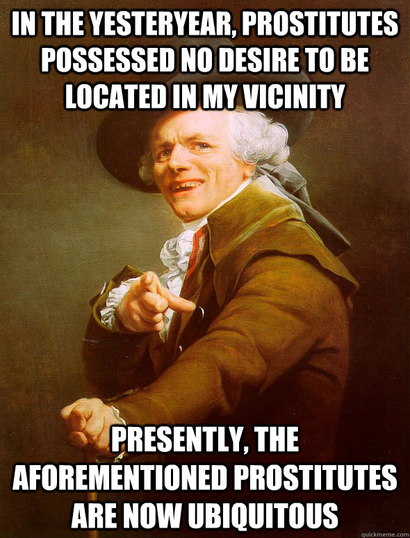 In the yesteryear, prostitutes possessed no desire to be located in my vicinity Presently, the aforementioned prostitutes are now ubiquitous - In the yesteryear, prostitutes possessed no desire to be located in my vicinity Presently, the aforementioned prostitutes are now ubiquitous  Joseph Ducreux