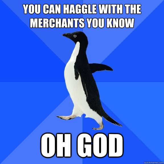 You can haggle with the merchants you know oh god  Socially Awkward Penguin