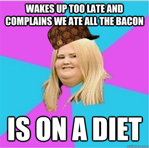 Wakes up too late and complains we ate all the bacon Is on a diet  scumbag fat girl