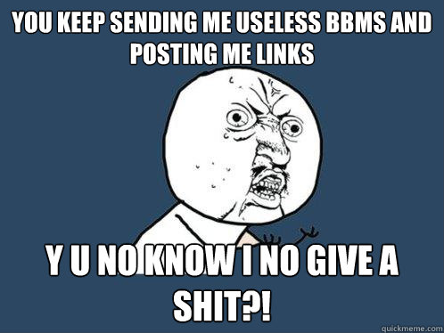 YOU KEEP SENDING ME USELESS BBMS AND POSTING ME LINKS Y U NO KNOW I NO GIVE A SHIT?!  Y U No